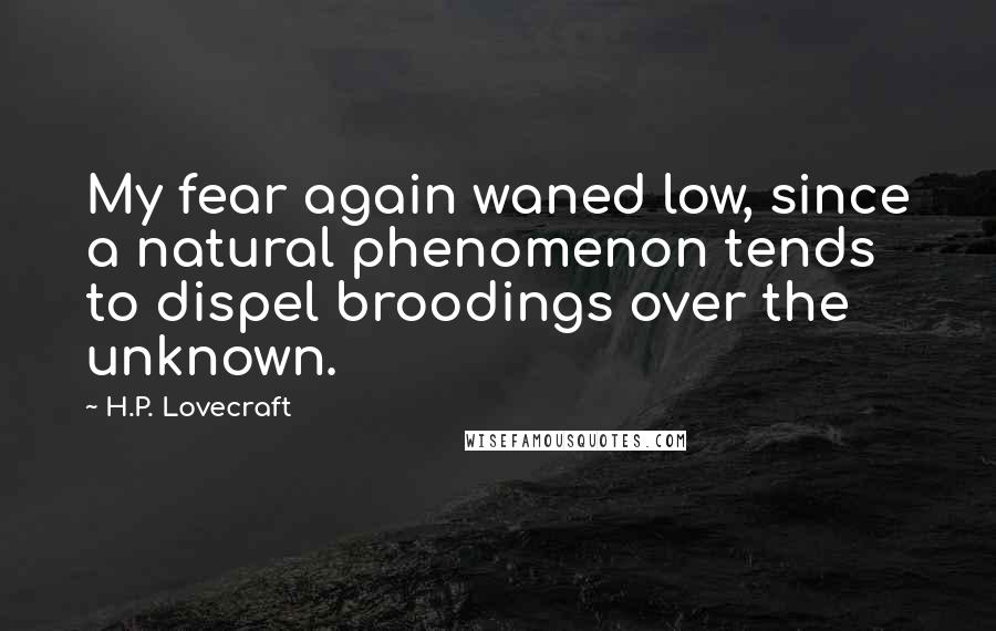 H.P. Lovecraft Quotes: My fear again waned low, since a natural phenomenon tends to dispel broodings over the unknown.