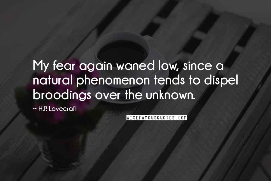 H.P. Lovecraft Quotes: My fear again waned low, since a natural phenomenon tends to dispel broodings over the unknown.