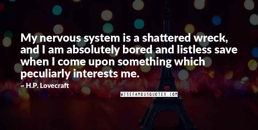 H.P. Lovecraft Quotes: My nervous system is a shattered wreck, and I am absolutely bored and listless save when I come upon something which peculiarly interests me.