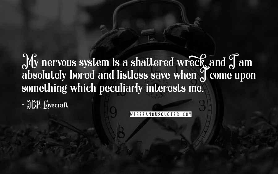 H.P. Lovecraft Quotes: My nervous system is a shattered wreck, and I am absolutely bored and listless save when I come upon something which peculiarly interests me.