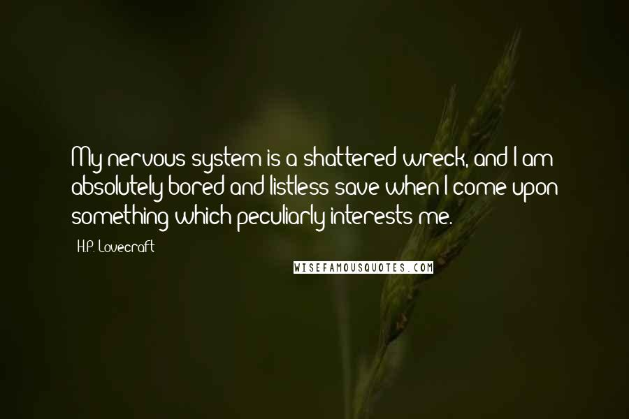 H.P. Lovecraft Quotes: My nervous system is a shattered wreck, and I am absolutely bored and listless save when I come upon something which peculiarly interests me.