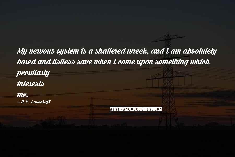 H.P. Lovecraft Quotes: My nervous system is a shattered wreck, and I am absolutely bored and listless save when I come upon something which peculiarly interests me.