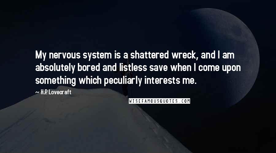 H.P. Lovecraft Quotes: My nervous system is a shattered wreck, and I am absolutely bored and listless save when I come upon something which peculiarly interests me.