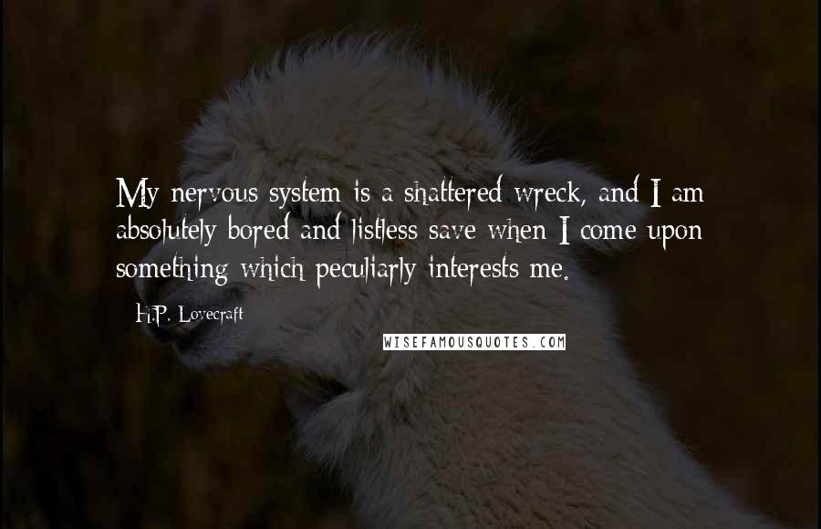 H.P. Lovecraft Quotes: My nervous system is a shattered wreck, and I am absolutely bored and listless save when I come upon something which peculiarly interests me.