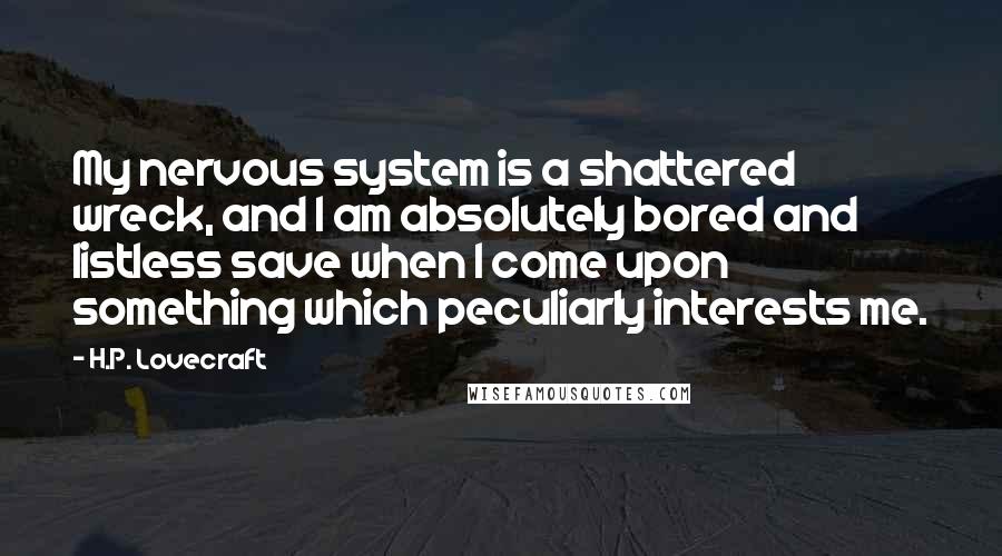 H.P. Lovecraft Quotes: My nervous system is a shattered wreck, and I am absolutely bored and listless save when I come upon something which peculiarly interests me.