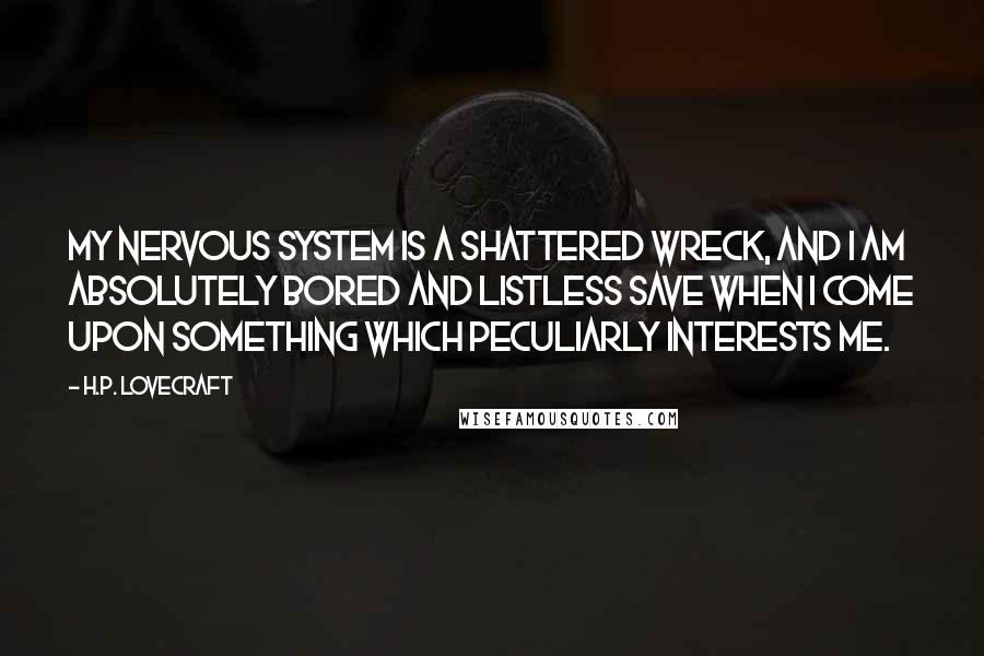 H.P. Lovecraft Quotes: My nervous system is a shattered wreck, and I am absolutely bored and listless save when I come upon something which peculiarly interests me.