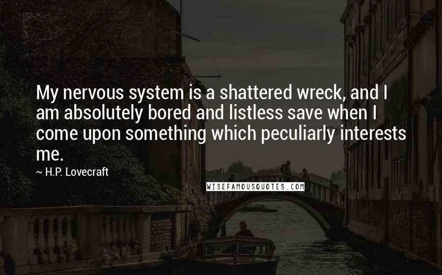 H.P. Lovecraft Quotes: My nervous system is a shattered wreck, and I am absolutely bored and listless save when I come upon something which peculiarly interests me.