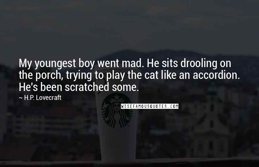 H.P. Lovecraft Quotes: My youngest boy went mad. He sits drooling on the porch, trying to play the cat like an accordion. He's been scratched some.