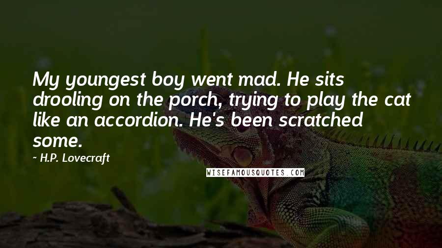 H.P. Lovecraft Quotes: My youngest boy went mad. He sits drooling on the porch, trying to play the cat like an accordion. He's been scratched some.