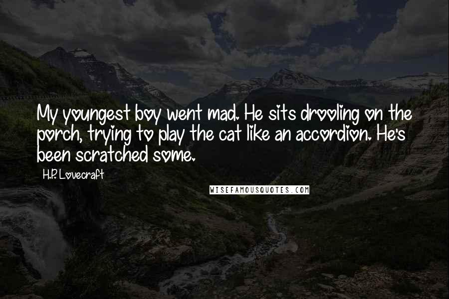 H.P. Lovecraft Quotes: My youngest boy went mad. He sits drooling on the porch, trying to play the cat like an accordion. He's been scratched some.