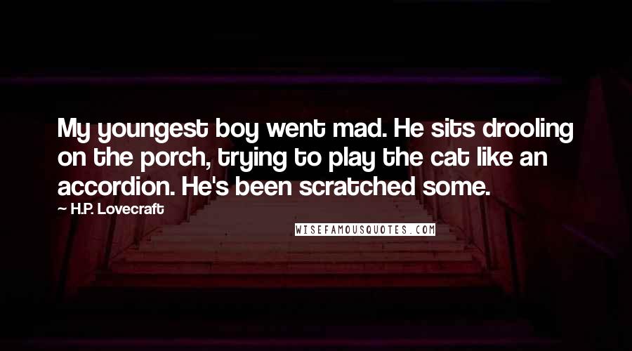 H.P. Lovecraft Quotes: My youngest boy went mad. He sits drooling on the porch, trying to play the cat like an accordion. He's been scratched some.