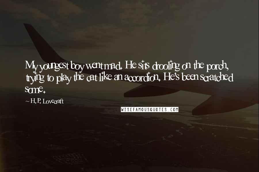 H.P. Lovecraft Quotes: My youngest boy went mad. He sits drooling on the porch, trying to play the cat like an accordion. He's been scratched some.