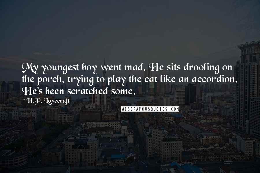 H.P. Lovecraft Quotes: My youngest boy went mad. He sits drooling on the porch, trying to play the cat like an accordion. He's been scratched some.