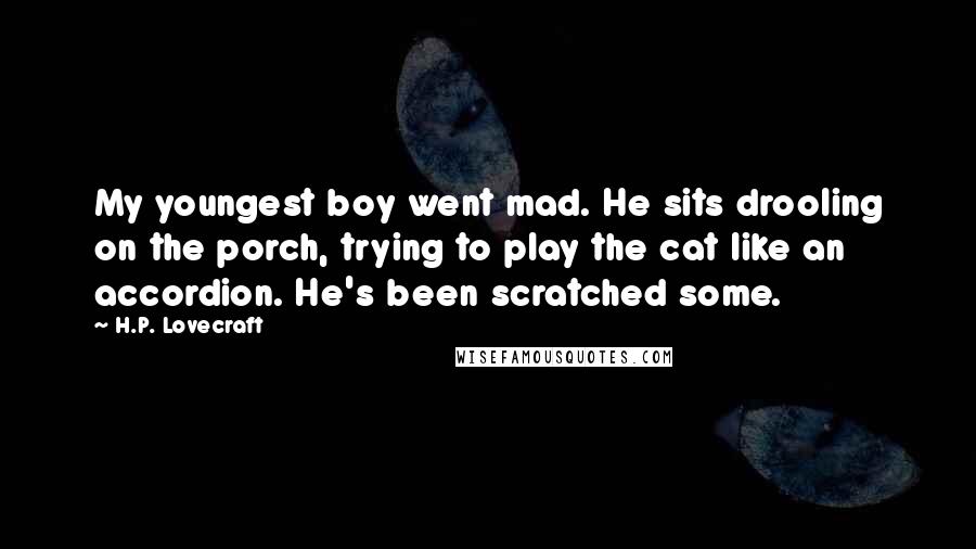 H.P. Lovecraft Quotes: My youngest boy went mad. He sits drooling on the porch, trying to play the cat like an accordion. He's been scratched some.
