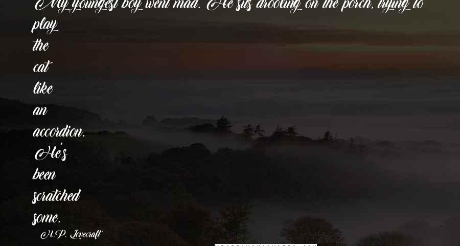 H.P. Lovecraft Quotes: My youngest boy went mad. He sits drooling on the porch, trying to play the cat like an accordion. He's been scratched some.