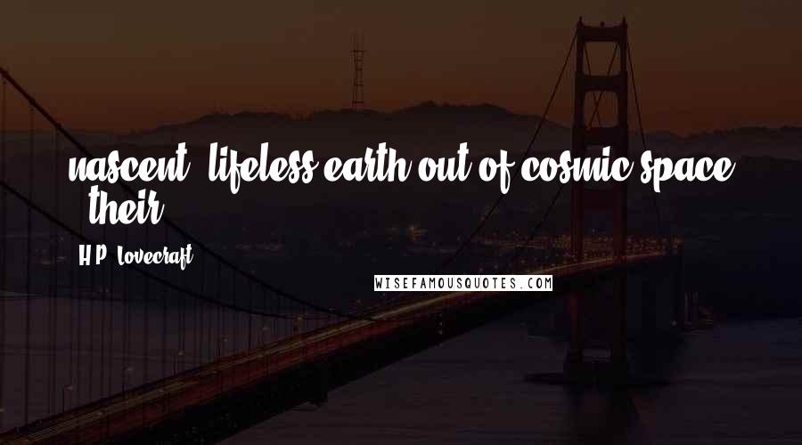 H.P. Lovecraft Quotes: nascent, lifeless earth out of cosmic space - their