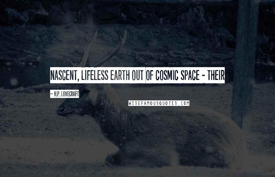 H.P. Lovecraft Quotes: nascent, lifeless earth out of cosmic space - their