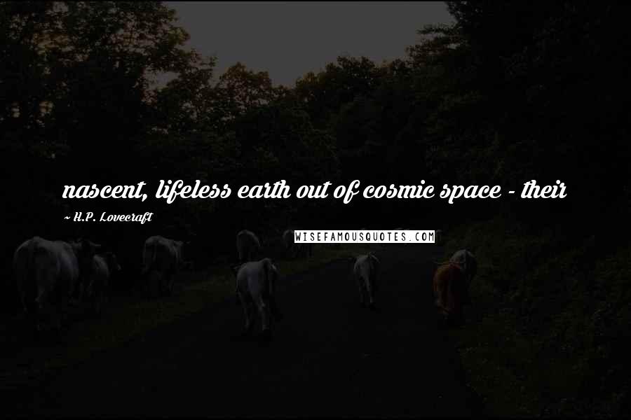 H.P. Lovecraft Quotes: nascent, lifeless earth out of cosmic space - their