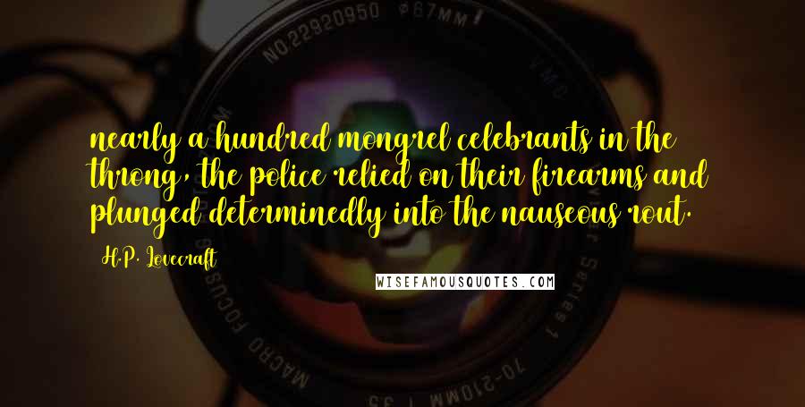 H.P. Lovecraft Quotes: nearly a hundred mongrel celebrants in the throng, the police relied on their firearms and plunged determinedly into the nauseous rout.