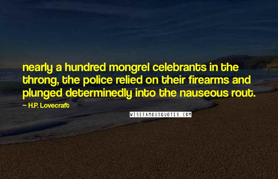 H.P. Lovecraft Quotes: nearly a hundred mongrel celebrants in the throng, the police relied on their firearms and plunged determinedly into the nauseous rout.