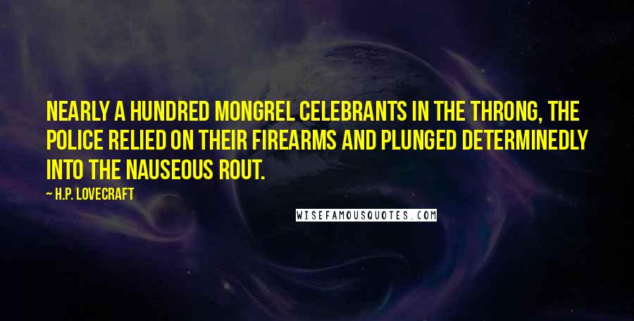 H.P. Lovecraft Quotes: nearly a hundred mongrel celebrants in the throng, the police relied on their firearms and plunged determinedly into the nauseous rout.