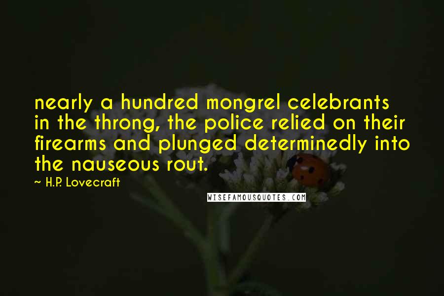 H.P. Lovecraft Quotes: nearly a hundred mongrel celebrants in the throng, the police relied on their firearms and plunged determinedly into the nauseous rout.