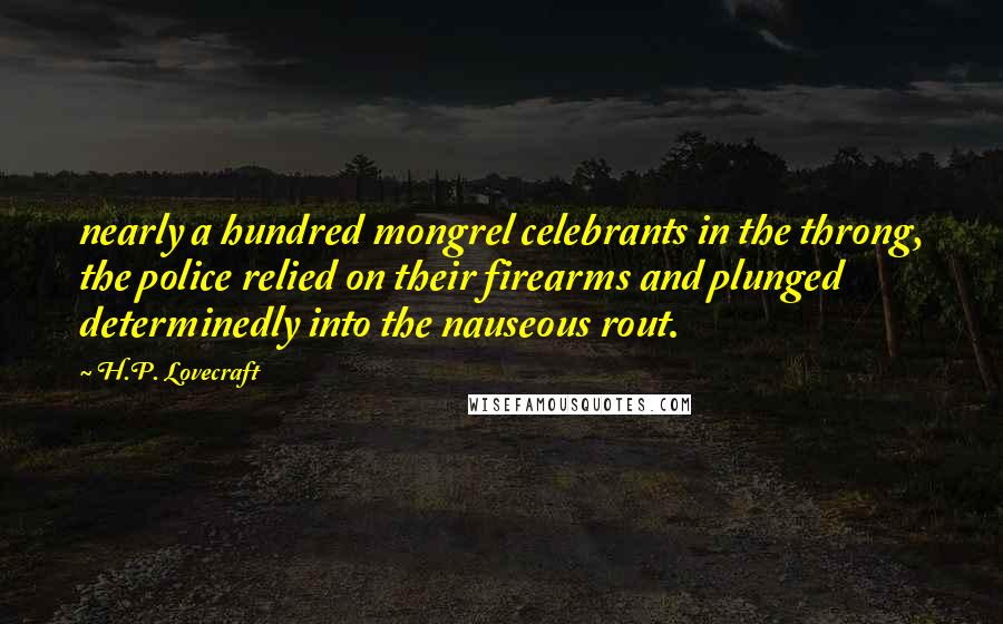 H.P. Lovecraft Quotes: nearly a hundred mongrel celebrants in the throng, the police relied on their firearms and plunged determinedly into the nauseous rout.