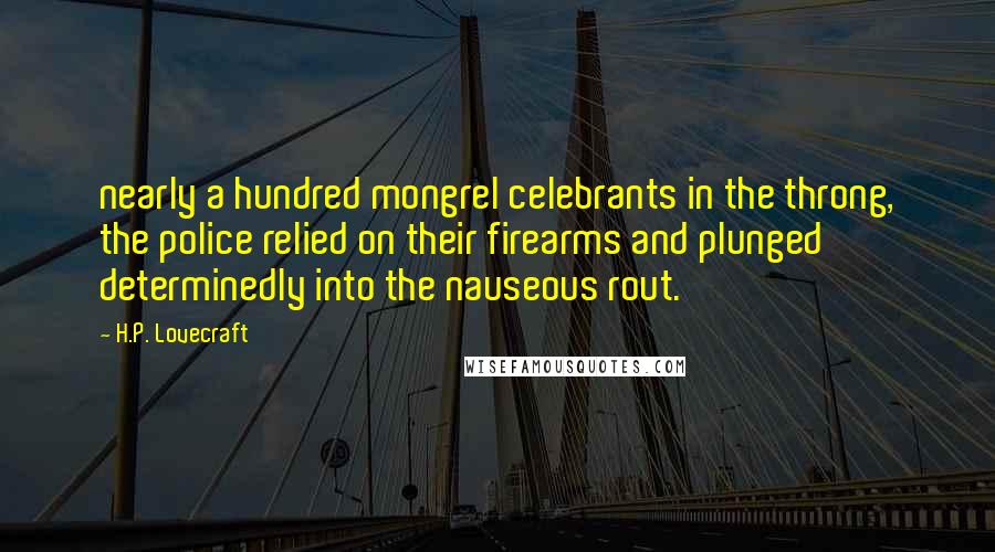 H.P. Lovecraft Quotes: nearly a hundred mongrel celebrants in the throng, the police relied on their firearms and plunged determinedly into the nauseous rout.