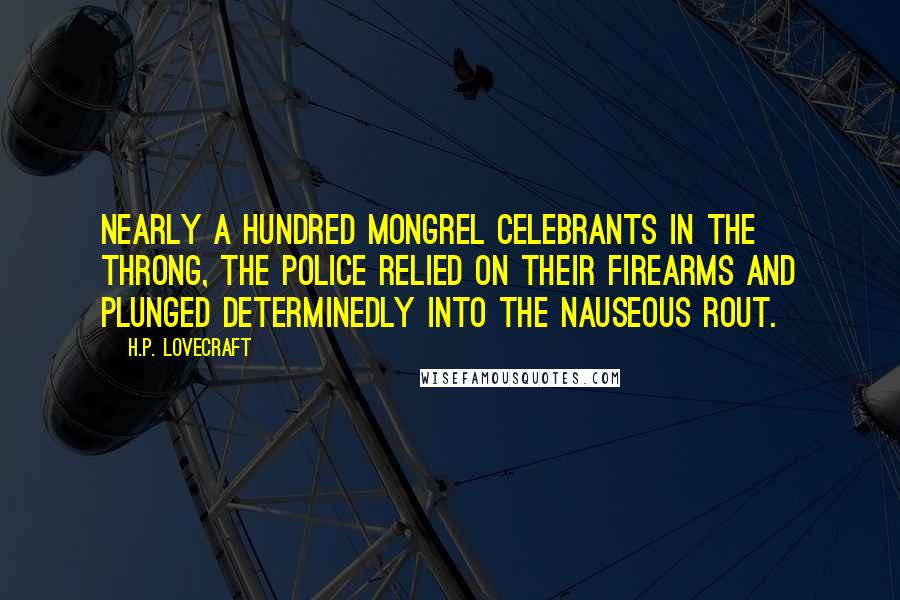 H.P. Lovecraft Quotes: nearly a hundred mongrel celebrants in the throng, the police relied on their firearms and plunged determinedly into the nauseous rout.