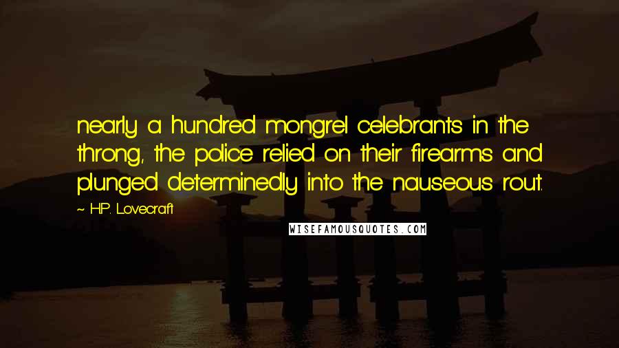 H.P. Lovecraft Quotes: nearly a hundred mongrel celebrants in the throng, the police relied on their firearms and plunged determinedly into the nauseous rout.