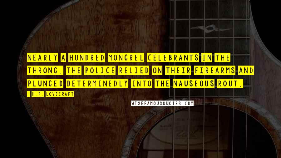 H.P. Lovecraft Quotes: nearly a hundred mongrel celebrants in the throng, the police relied on their firearms and plunged determinedly into the nauseous rout.