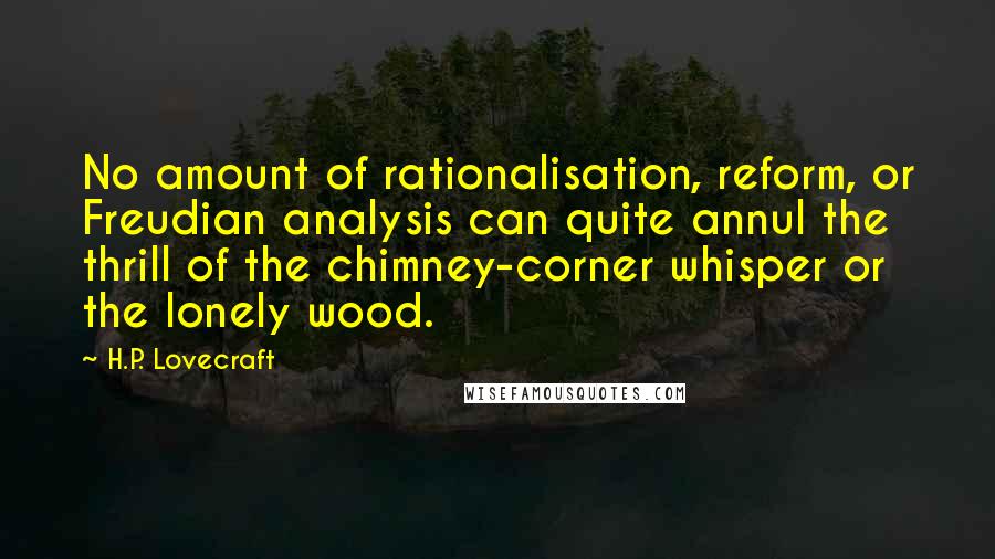 H.P. Lovecraft Quotes: No amount of rationalisation, reform, or Freudian analysis can quite annul the thrill of the chimney-corner whisper or the lonely wood.