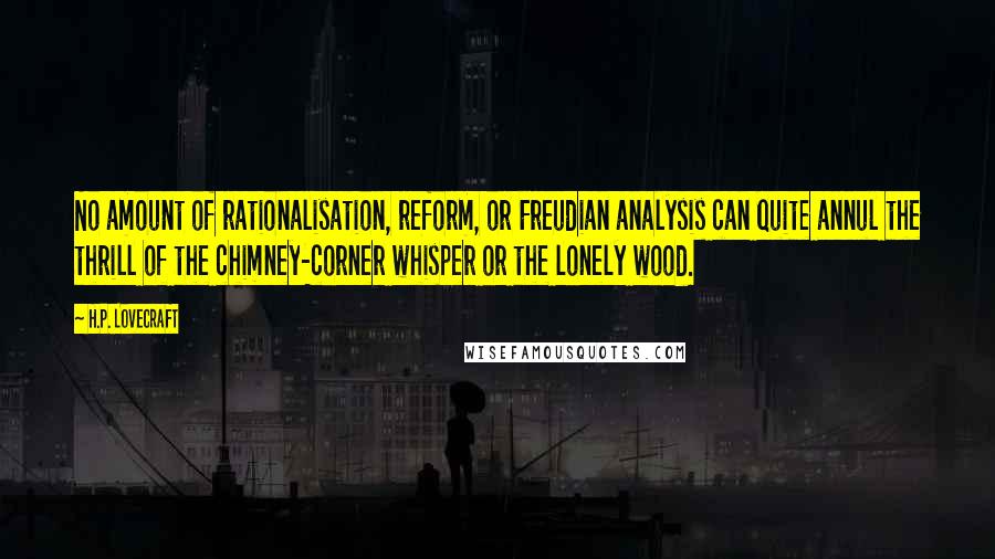 H.P. Lovecraft Quotes: No amount of rationalisation, reform, or Freudian analysis can quite annul the thrill of the chimney-corner whisper or the lonely wood.