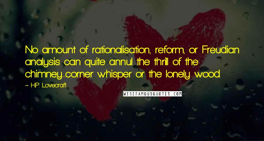 H.P. Lovecraft Quotes: No amount of rationalisation, reform, or Freudian analysis can quite annul the thrill of the chimney-corner whisper or the lonely wood.