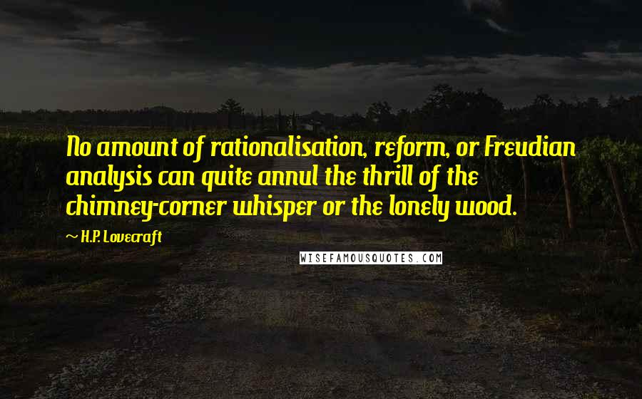 H.P. Lovecraft Quotes: No amount of rationalisation, reform, or Freudian analysis can quite annul the thrill of the chimney-corner whisper or the lonely wood.
