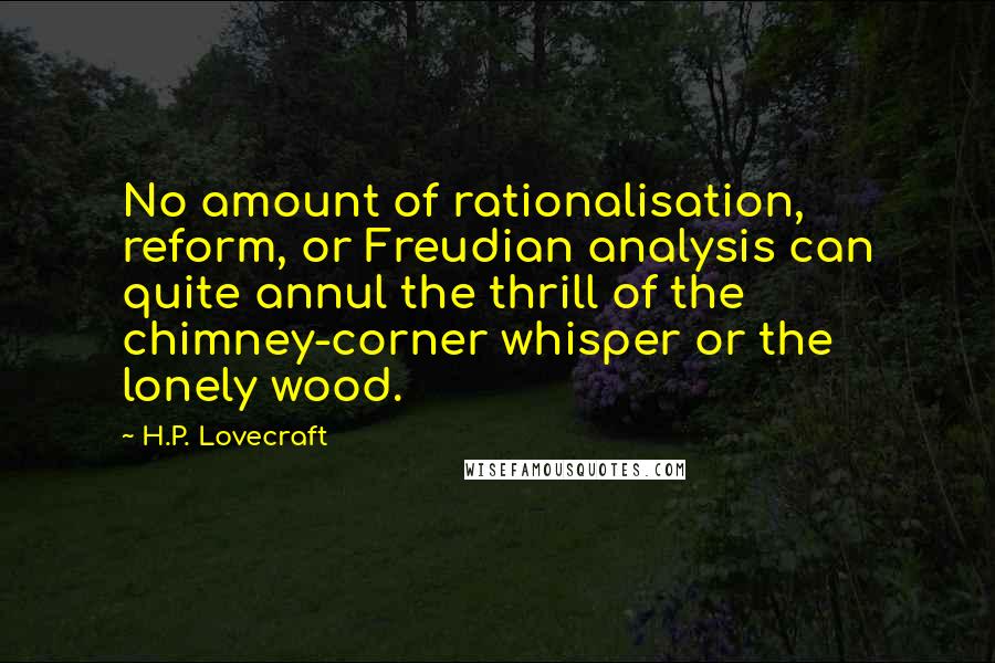 H.P. Lovecraft Quotes: No amount of rationalisation, reform, or Freudian analysis can quite annul the thrill of the chimney-corner whisper or the lonely wood.