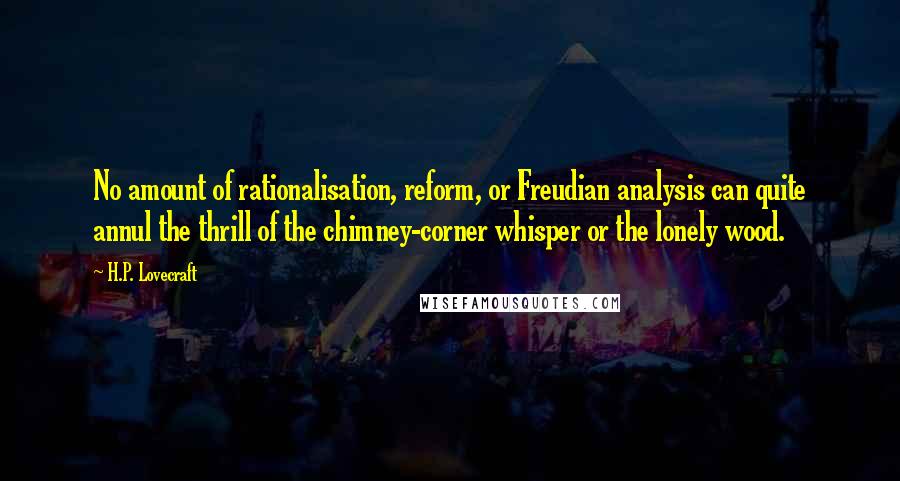 H.P. Lovecraft Quotes: No amount of rationalisation, reform, or Freudian analysis can quite annul the thrill of the chimney-corner whisper or the lonely wood.