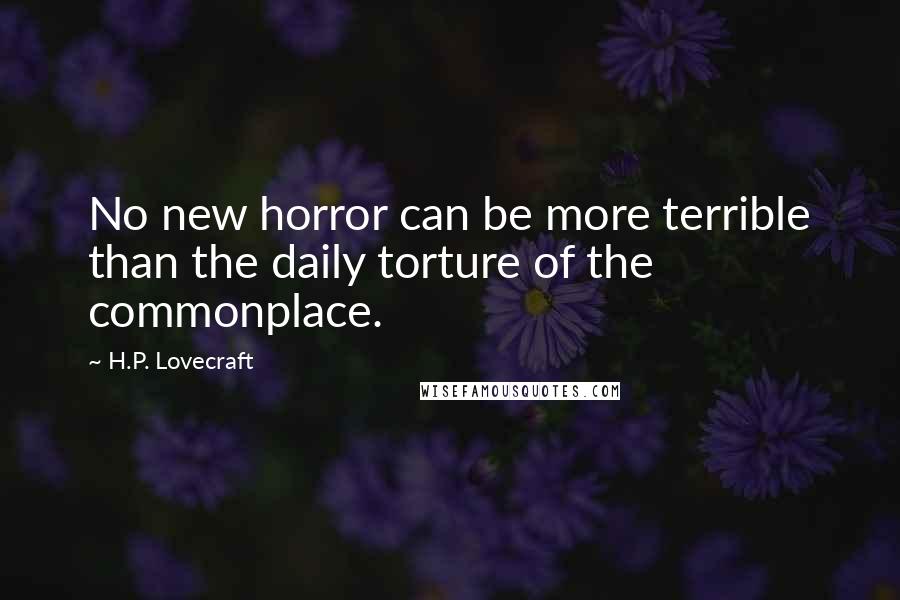H.P. Lovecraft Quotes: No new horror can be more terrible than the daily torture of the commonplace.