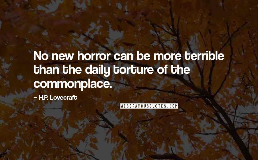 H.P. Lovecraft Quotes: No new horror can be more terrible than the daily torture of the commonplace.