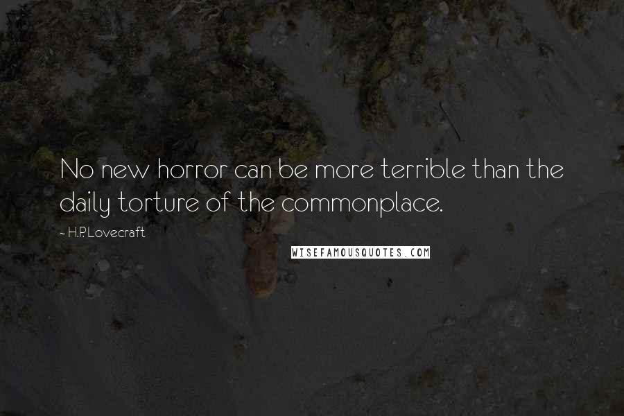 H.P. Lovecraft Quotes: No new horror can be more terrible than the daily torture of the commonplace.