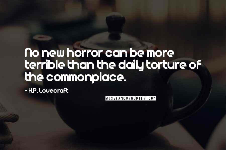 H.P. Lovecraft Quotes: No new horror can be more terrible than the daily torture of the commonplace.