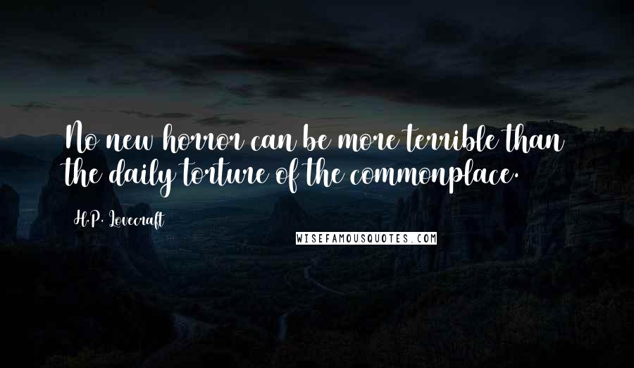 H.P. Lovecraft Quotes: No new horror can be more terrible than the daily torture of the commonplace.