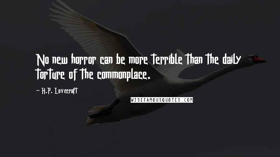 H.P. Lovecraft Quotes: No new horror can be more terrible than the daily torture of the commonplace.