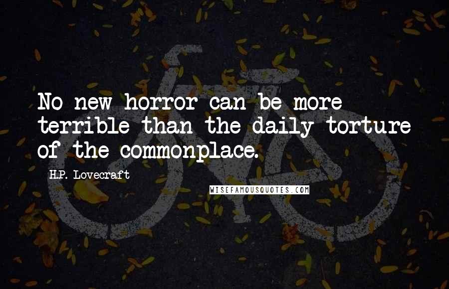 H.P. Lovecraft Quotes: No new horror can be more terrible than the daily torture of the commonplace.