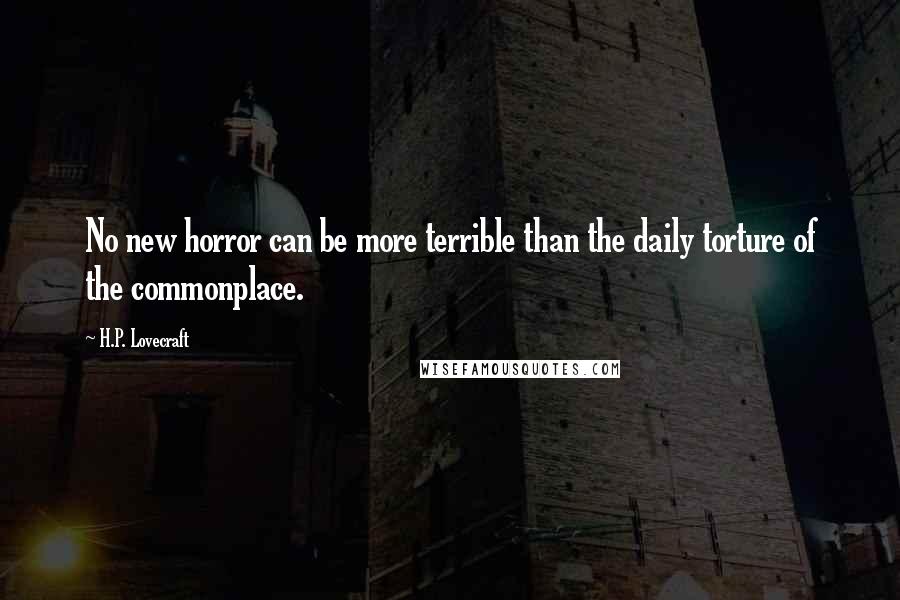 H.P. Lovecraft Quotes: No new horror can be more terrible than the daily torture of the commonplace.