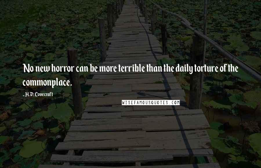 H.P. Lovecraft Quotes: No new horror can be more terrible than the daily torture of the commonplace.