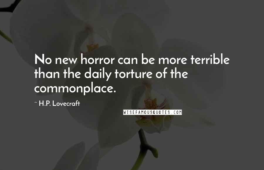 H.P. Lovecraft Quotes: No new horror can be more terrible than the daily torture of the commonplace.