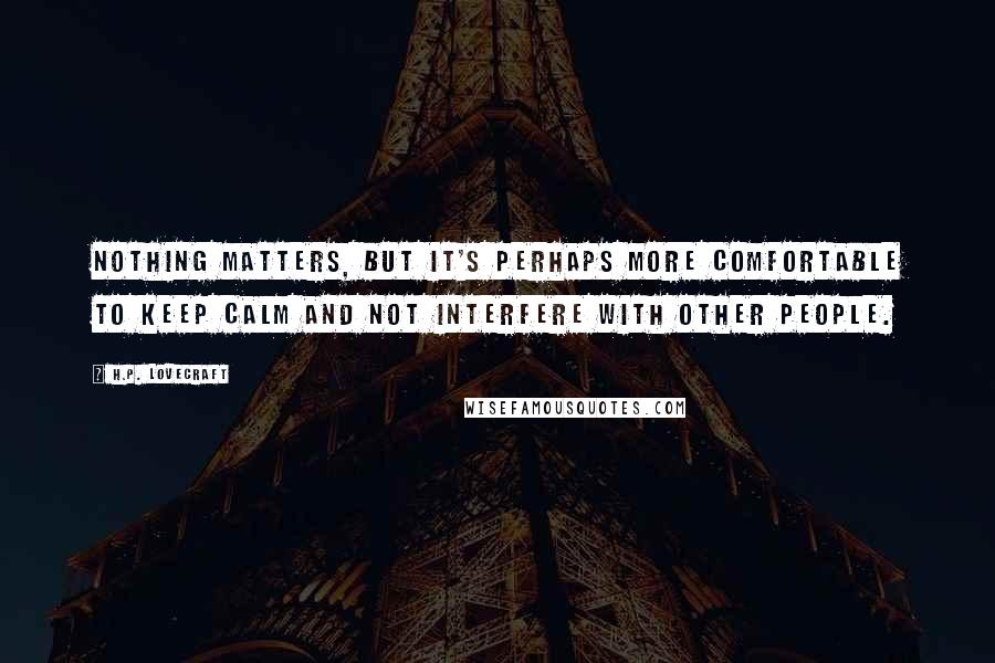 H.P. Lovecraft Quotes: Nothing matters, but it's perhaps more comfortable to keep calm and not interfere with other people.