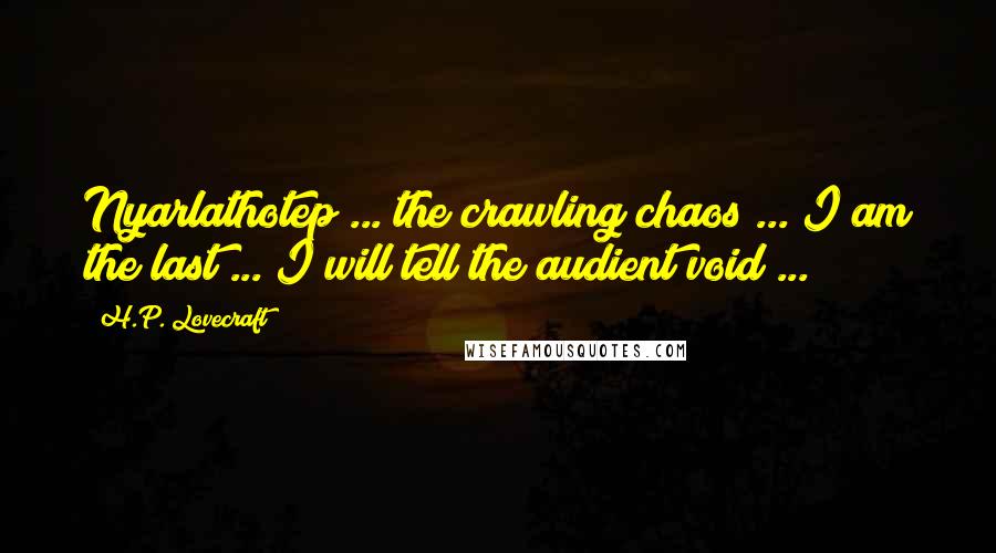 H.P. Lovecraft Quotes: Nyarlathotep ... the crawling chaos ... I am the last ... I will tell the audient void ...