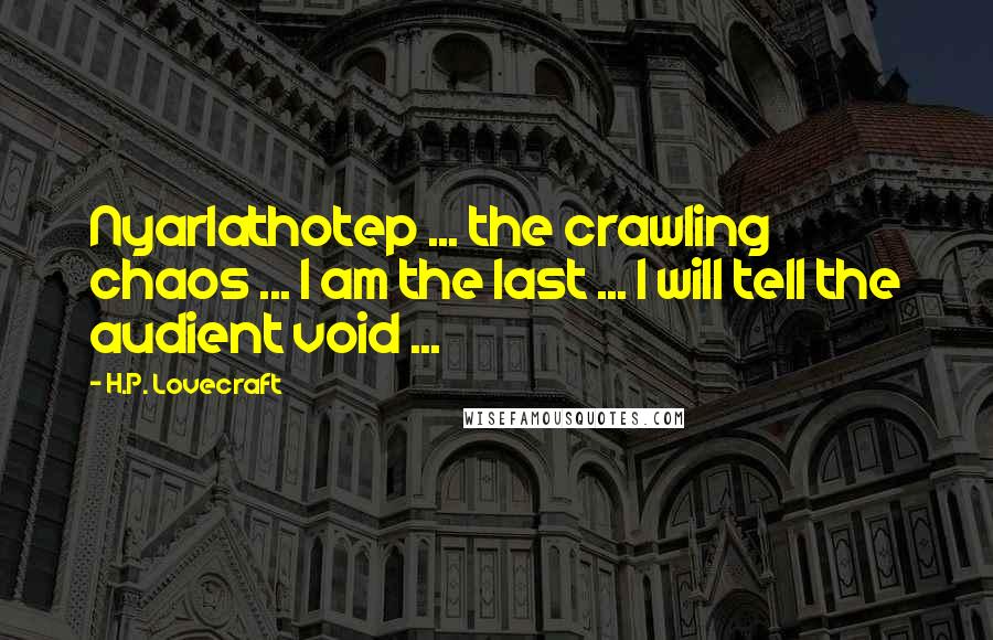 H.P. Lovecraft Quotes: Nyarlathotep ... the crawling chaos ... I am the last ... I will tell the audient void ...